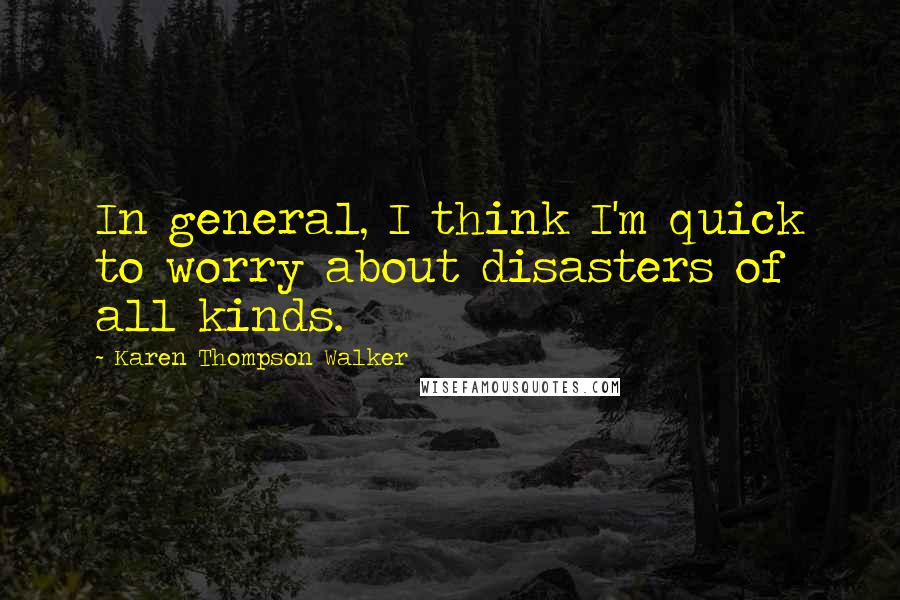 Karen Thompson Walker Quotes: In general, I think I'm quick to worry about disasters of all kinds.