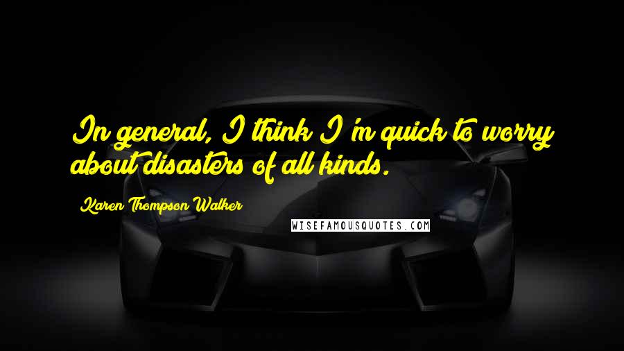 Karen Thompson Walker Quotes: In general, I think I'm quick to worry about disasters of all kinds.