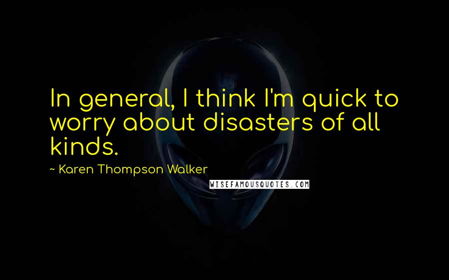 Karen Thompson Walker Quotes: In general, I think I'm quick to worry about disasters of all kinds.