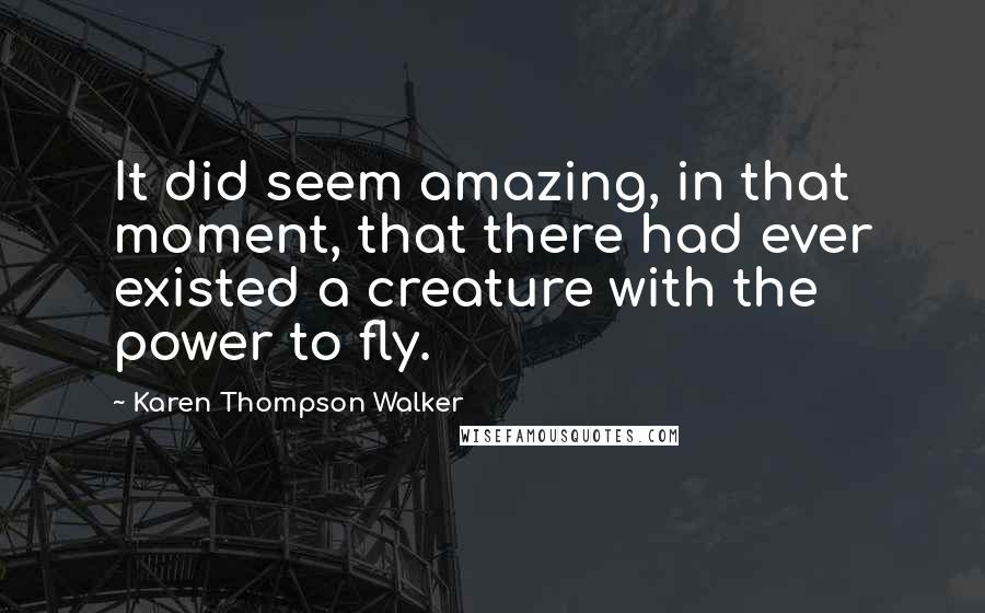 Karen Thompson Walker Quotes: It did seem amazing, in that moment, that there had ever existed a creature with the power to fly.