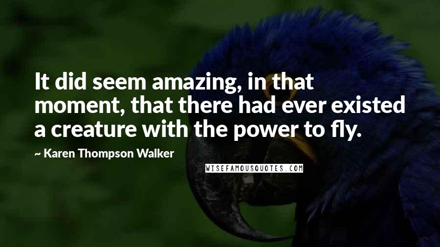 Karen Thompson Walker Quotes: It did seem amazing, in that moment, that there had ever existed a creature with the power to fly.