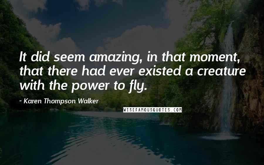 Karen Thompson Walker Quotes: It did seem amazing, in that moment, that there had ever existed a creature with the power to fly.