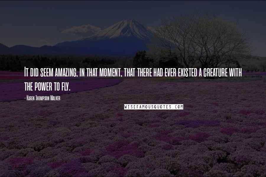 Karen Thompson Walker Quotes: It did seem amazing, in that moment, that there had ever existed a creature with the power to fly.