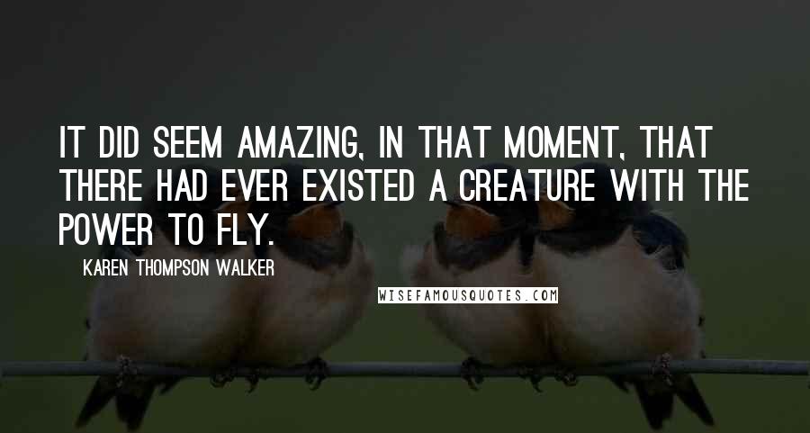 Karen Thompson Walker Quotes: It did seem amazing, in that moment, that there had ever existed a creature with the power to fly.