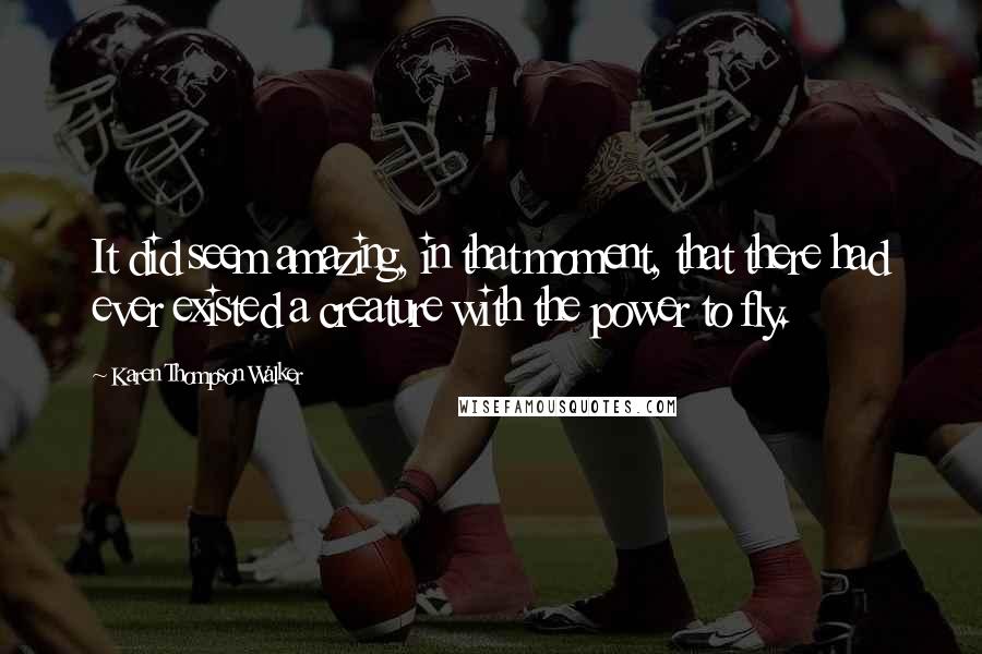 Karen Thompson Walker Quotes: It did seem amazing, in that moment, that there had ever existed a creature with the power to fly.