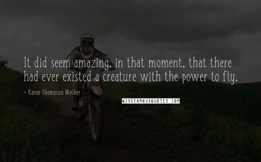 Karen Thompson Walker Quotes: It did seem amazing, in that moment, that there had ever existed a creature with the power to fly.