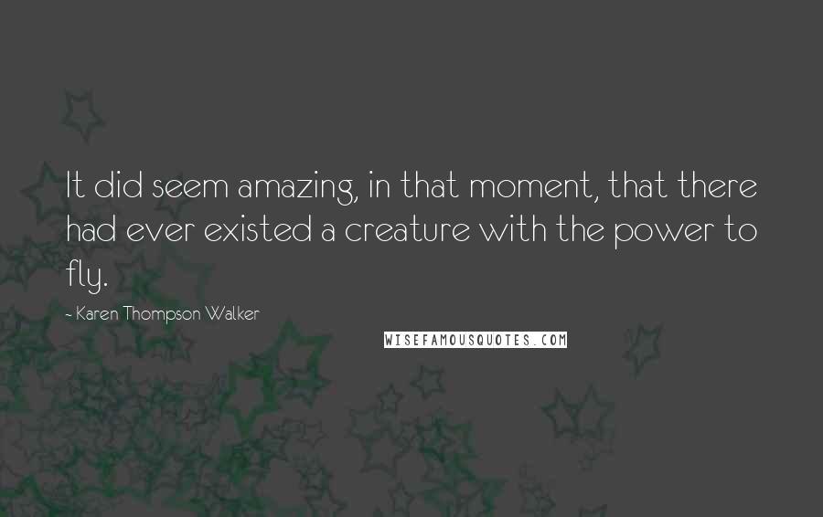 Karen Thompson Walker Quotes: It did seem amazing, in that moment, that there had ever existed a creature with the power to fly.