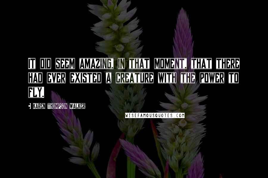 Karen Thompson Walker Quotes: It did seem amazing, in that moment, that there had ever existed a creature with the power to fly.