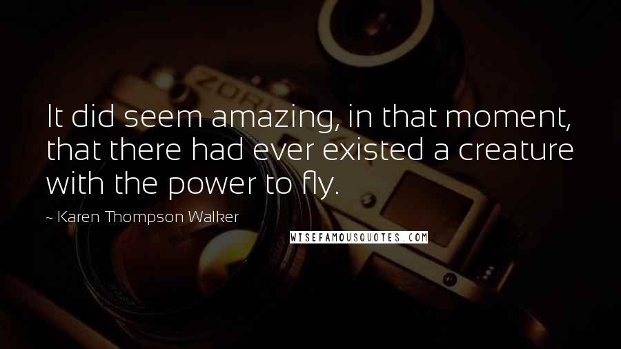 Karen Thompson Walker Quotes: It did seem amazing, in that moment, that there had ever existed a creature with the power to fly.