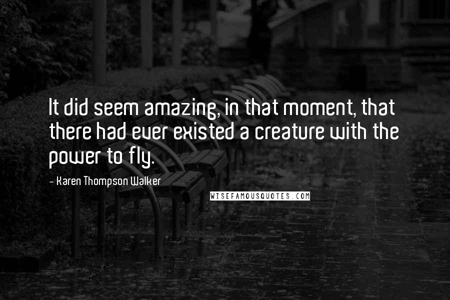 Karen Thompson Walker Quotes: It did seem amazing, in that moment, that there had ever existed a creature with the power to fly.