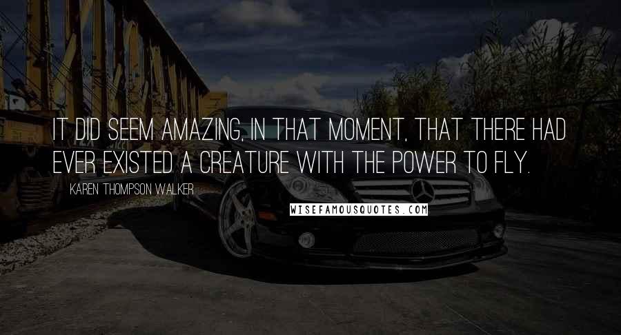 Karen Thompson Walker Quotes: It did seem amazing, in that moment, that there had ever existed a creature with the power to fly.