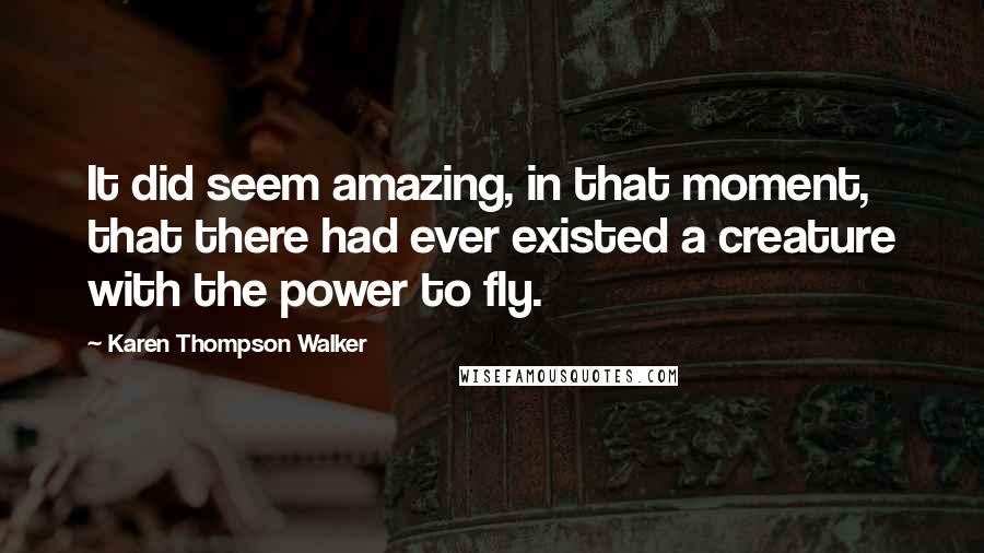 Karen Thompson Walker Quotes: It did seem amazing, in that moment, that there had ever existed a creature with the power to fly.