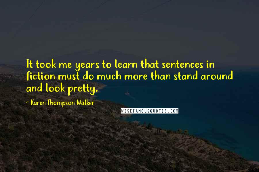 Karen Thompson Walker Quotes: It took me years to learn that sentences in fiction must do much more than stand around and look pretty.