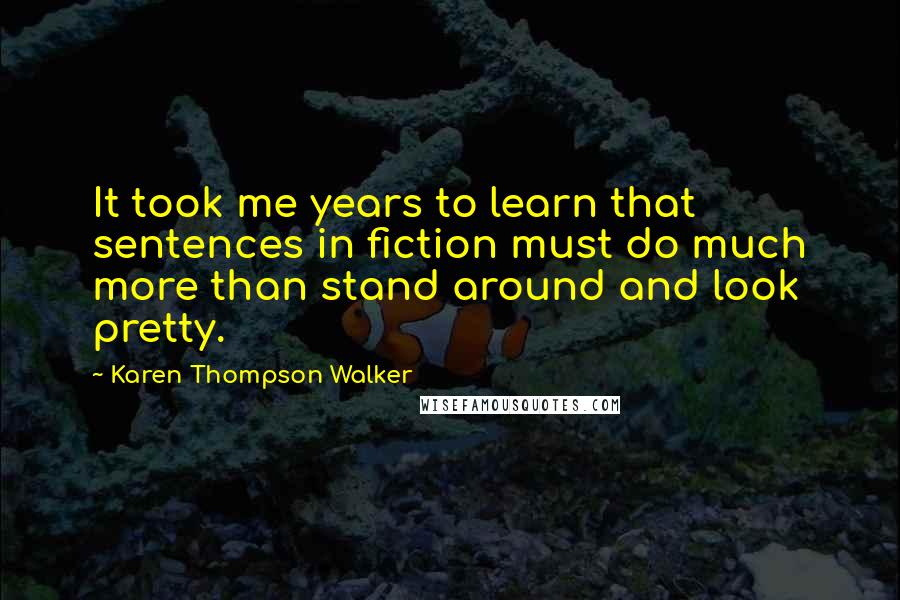Karen Thompson Walker Quotes: It took me years to learn that sentences in fiction must do much more than stand around and look pretty.