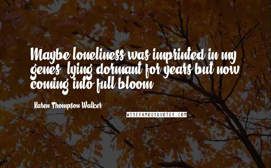 Karen Thompson Walker Quotes: Maybe loneliness was imprinted in my genes, lying dormant for years but now coming into full bloom.