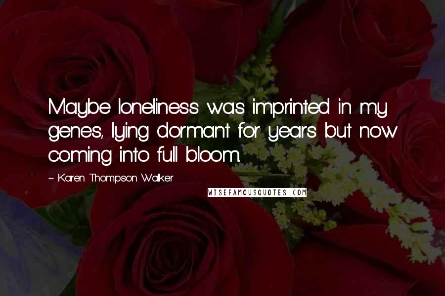 Karen Thompson Walker Quotes: Maybe loneliness was imprinted in my genes, lying dormant for years but now coming into full bloom.