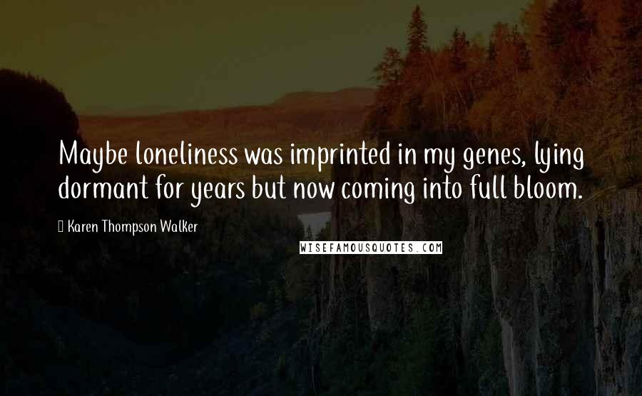 Karen Thompson Walker Quotes: Maybe loneliness was imprinted in my genes, lying dormant for years but now coming into full bloom.