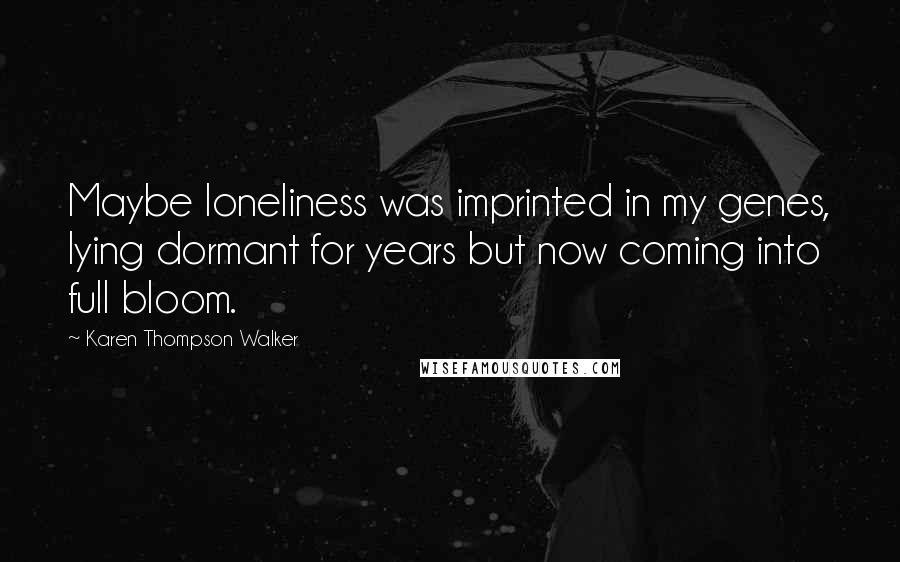 Karen Thompson Walker Quotes: Maybe loneliness was imprinted in my genes, lying dormant for years but now coming into full bloom.