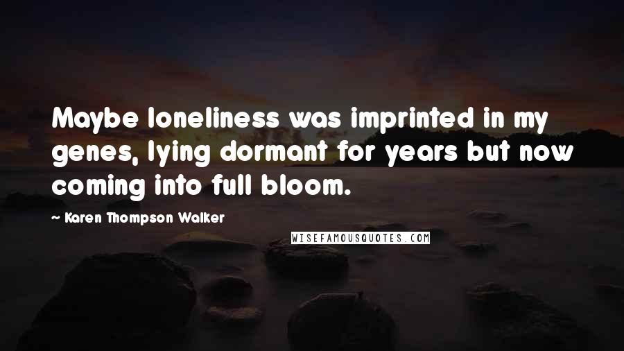 Karen Thompson Walker Quotes: Maybe loneliness was imprinted in my genes, lying dormant for years but now coming into full bloom.