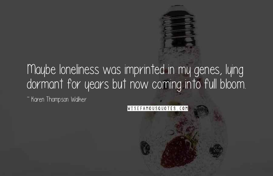 Karen Thompson Walker Quotes: Maybe loneliness was imprinted in my genes, lying dormant for years but now coming into full bloom.