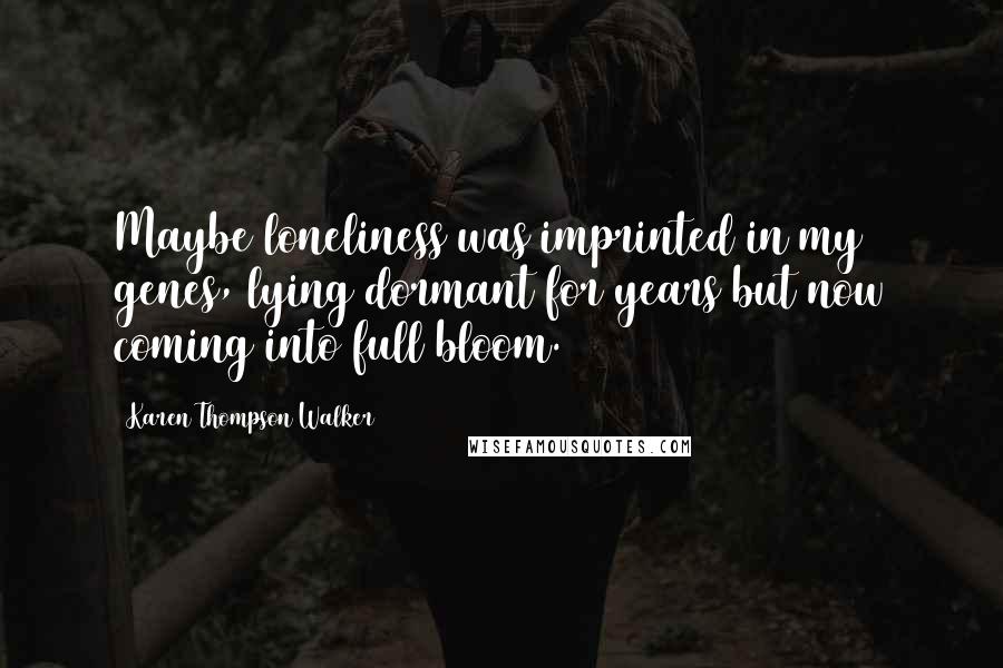 Karen Thompson Walker Quotes: Maybe loneliness was imprinted in my genes, lying dormant for years but now coming into full bloom.