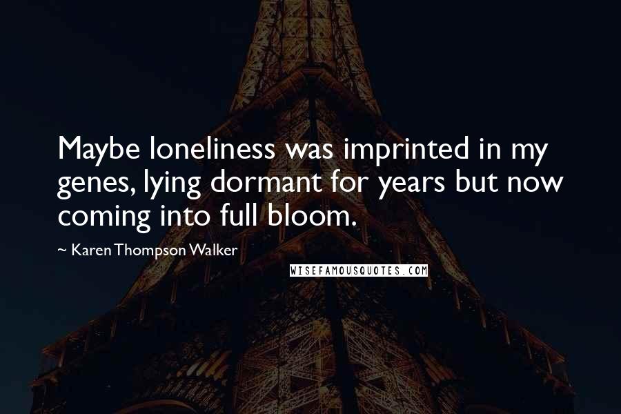 Karen Thompson Walker Quotes: Maybe loneliness was imprinted in my genes, lying dormant for years but now coming into full bloom.