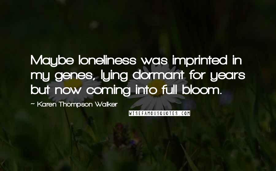 Karen Thompson Walker Quotes: Maybe loneliness was imprinted in my genes, lying dormant for years but now coming into full bloom.
