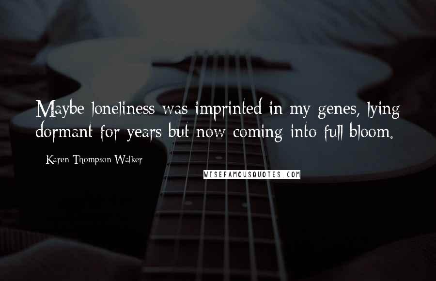 Karen Thompson Walker Quotes: Maybe loneliness was imprinted in my genes, lying dormant for years but now coming into full bloom.