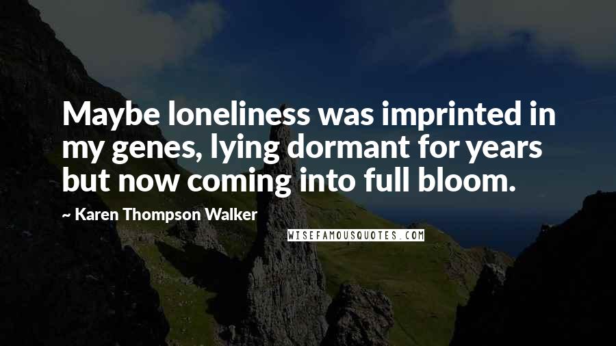 Karen Thompson Walker Quotes: Maybe loneliness was imprinted in my genes, lying dormant for years but now coming into full bloom.
