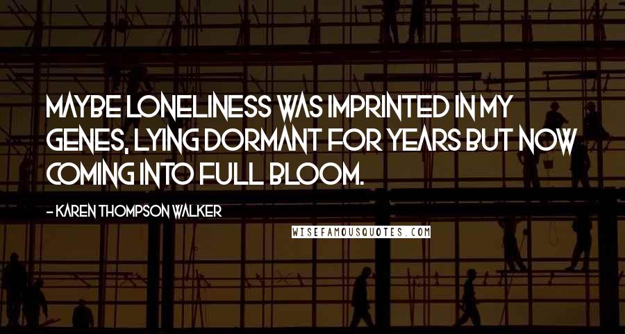 Karen Thompson Walker Quotes: Maybe loneliness was imprinted in my genes, lying dormant for years but now coming into full bloom.