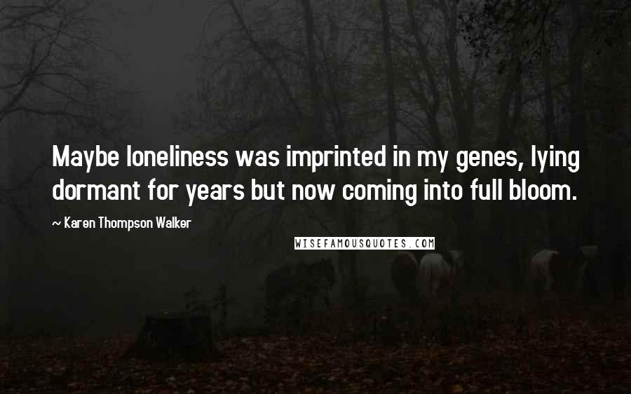 Karen Thompson Walker Quotes: Maybe loneliness was imprinted in my genes, lying dormant for years but now coming into full bloom.