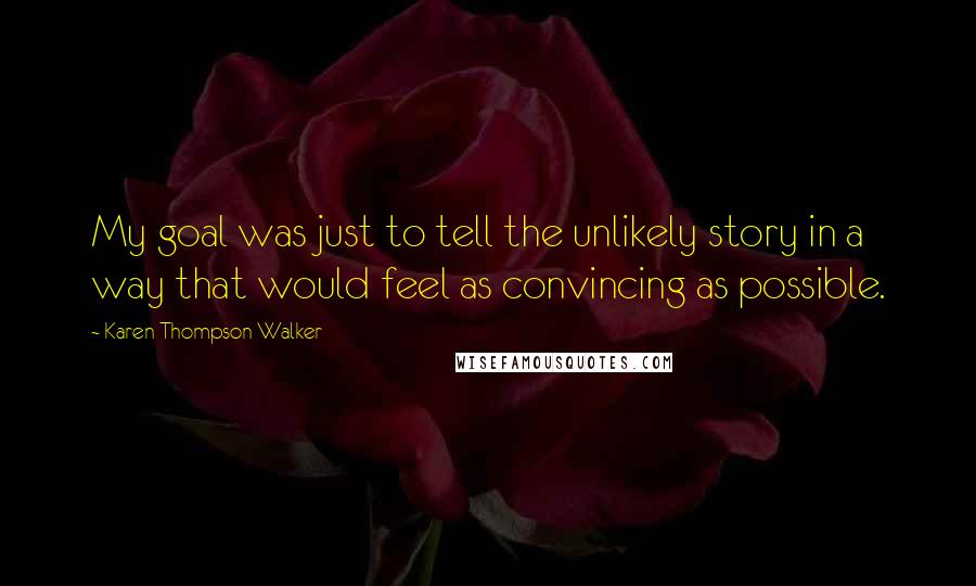 Karen Thompson Walker Quotes: My goal was just to tell the unlikely story in a way that would feel as convincing as possible.