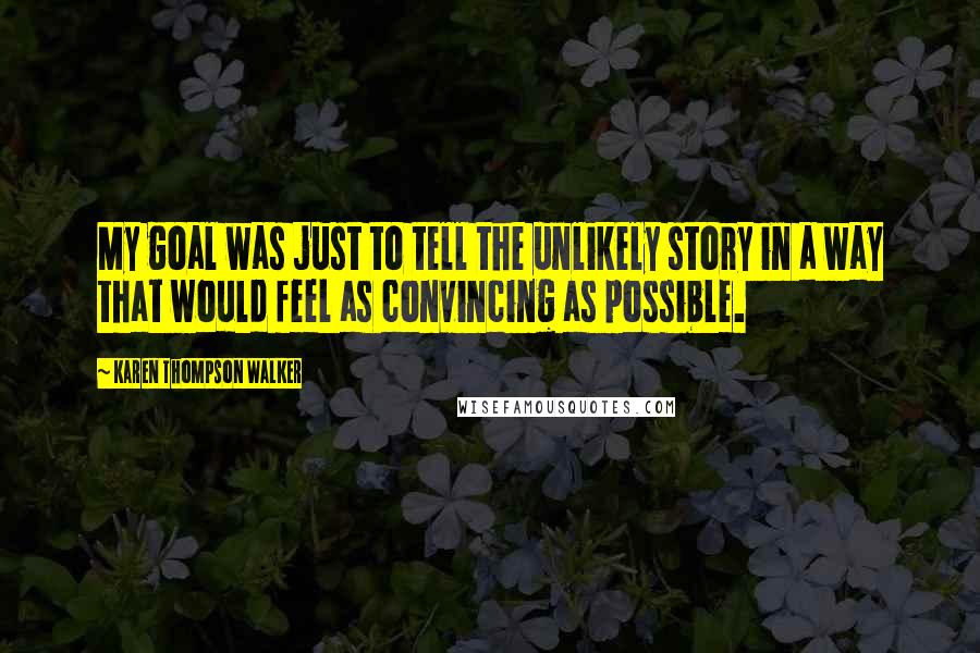Karen Thompson Walker Quotes: My goal was just to tell the unlikely story in a way that would feel as convincing as possible.