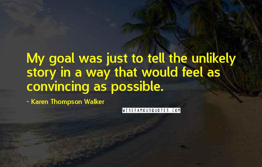 Karen Thompson Walker Quotes: My goal was just to tell the unlikely story in a way that would feel as convincing as possible.
