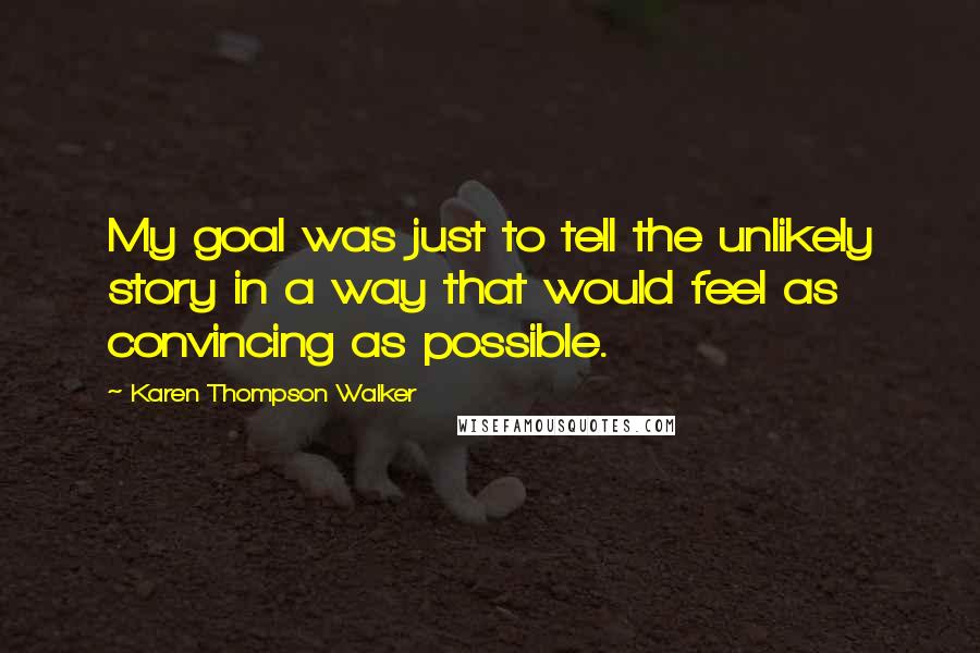 Karen Thompson Walker Quotes: My goal was just to tell the unlikely story in a way that would feel as convincing as possible.