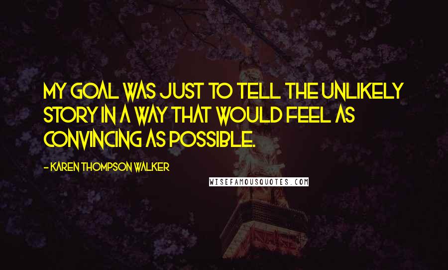 Karen Thompson Walker Quotes: My goal was just to tell the unlikely story in a way that would feel as convincing as possible.