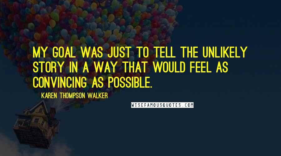 Karen Thompson Walker Quotes: My goal was just to tell the unlikely story in a way that would feel as convincing as possible.
