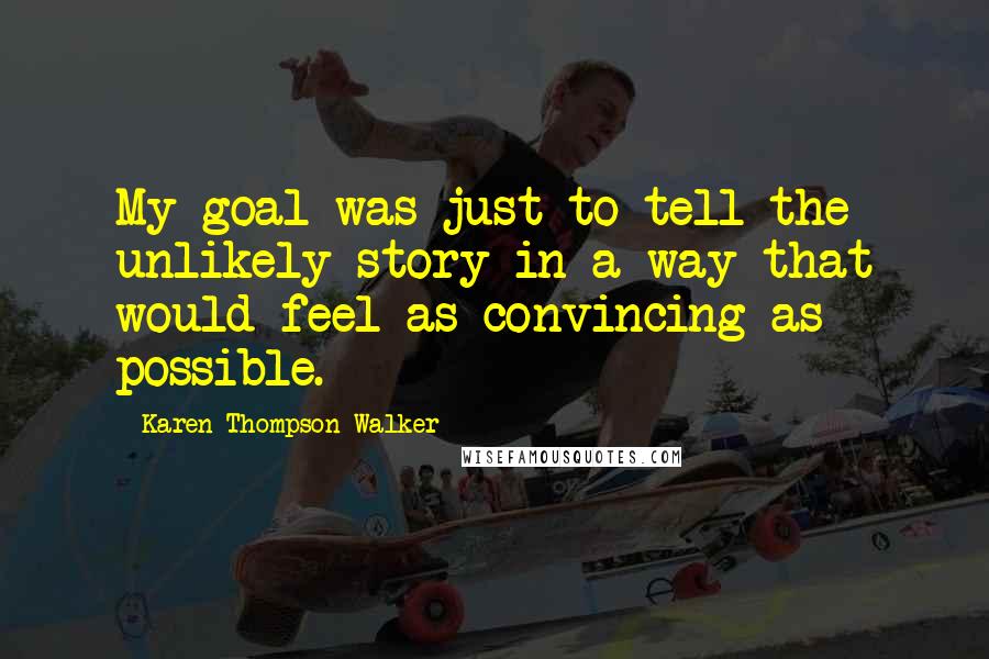 Karen Thompson Walker Quotes: My goal was just to tell the unlikely story in a way that would feel as convincing as possible.