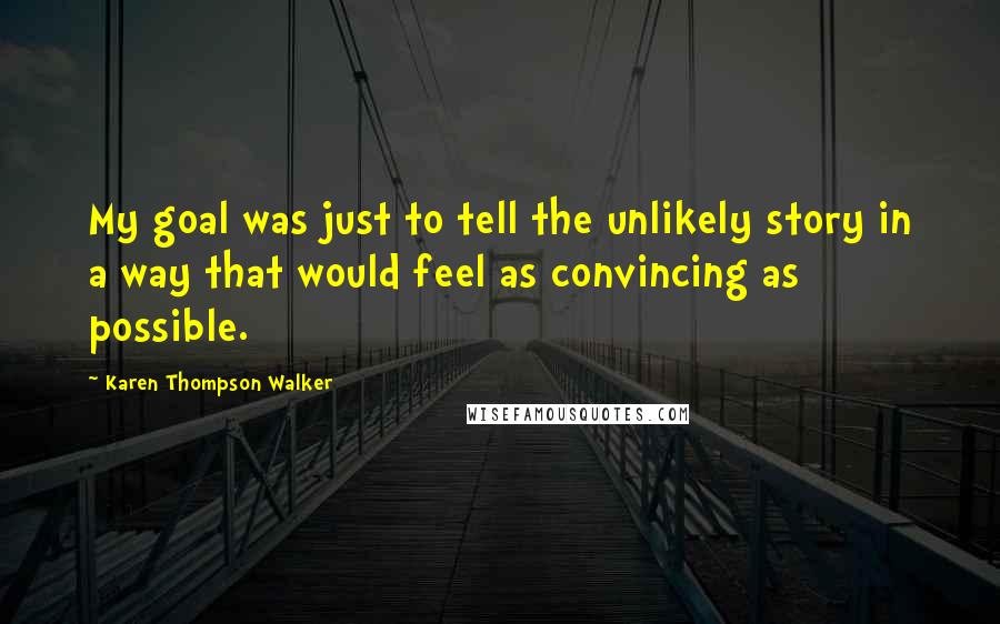 Karen Thompson Walker Quotes: My goal was just to tell the unlikely story in a way that would feel as convincing as possible.