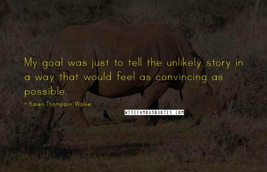 Karen Thompson Walker Quotes: My goal was just to tell the unlikely story in a way that would feel as convincing as possible.