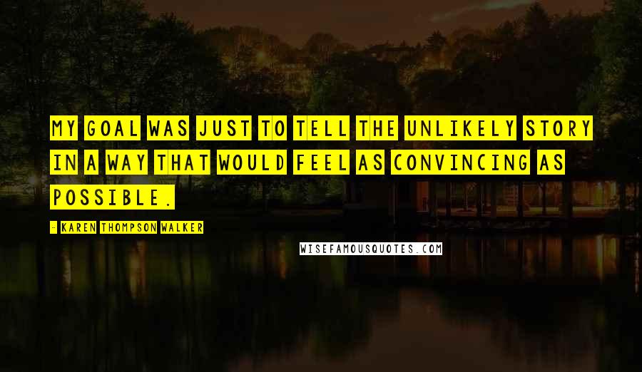 Karen Thompson Walker Quotes: My goal was just to tell the unlikely story in a way that would feel as convincing as possible.