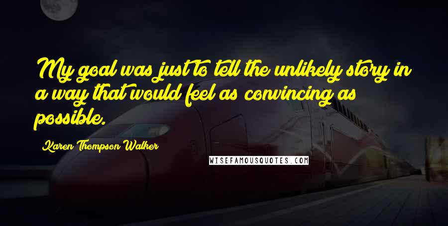 Karen Thompson Walker Quotes: My goal was just to tell the unlikely story in a way that would feel as convincing as possible.
