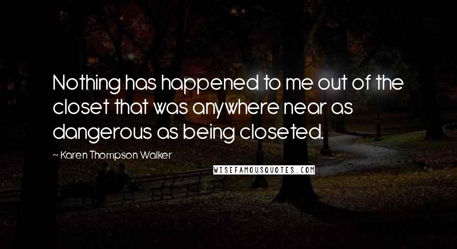 Karen Thompson Walker Quotes: Nothing has happened to me out of the closet that was anywhere near as dangerous as being closeted.