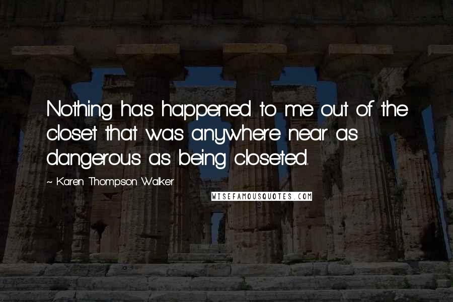 Karen Thompson Walker Quotes: Nothing has happened to me out of the closet that was anywhere near as dangerous as being closeted.