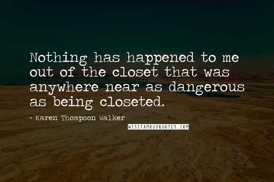 Karen Thompson Walker Quotes: Nothing has happened to me out of the closet that was anywhere near as dangerous as being closeted.