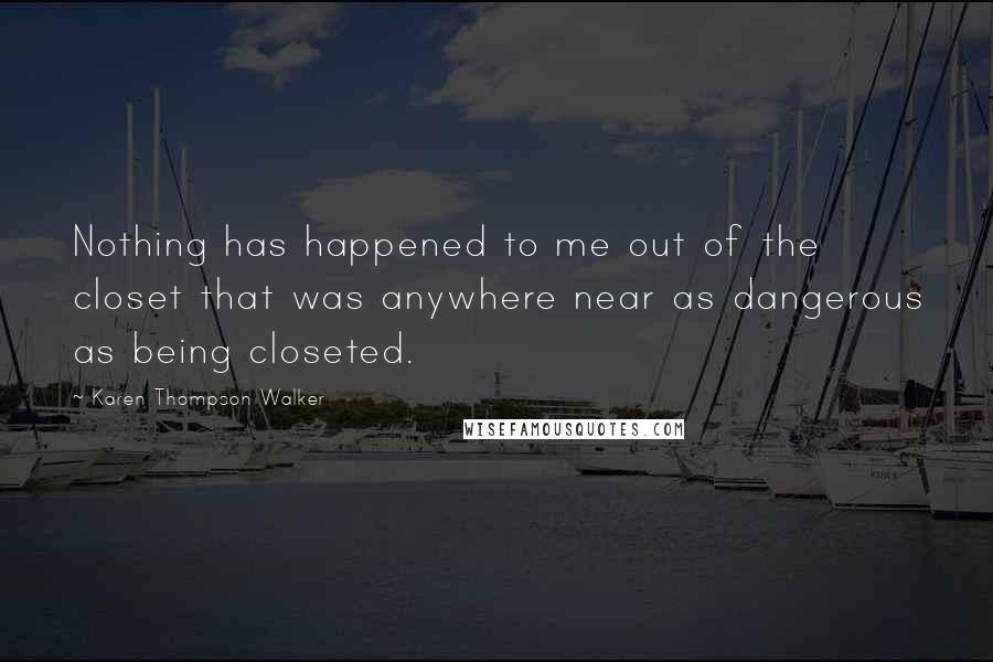 Karen Thompson Walker Quotes: Nothing has happened to me out of the closet that was anywhere near as dangerous as being closeted.