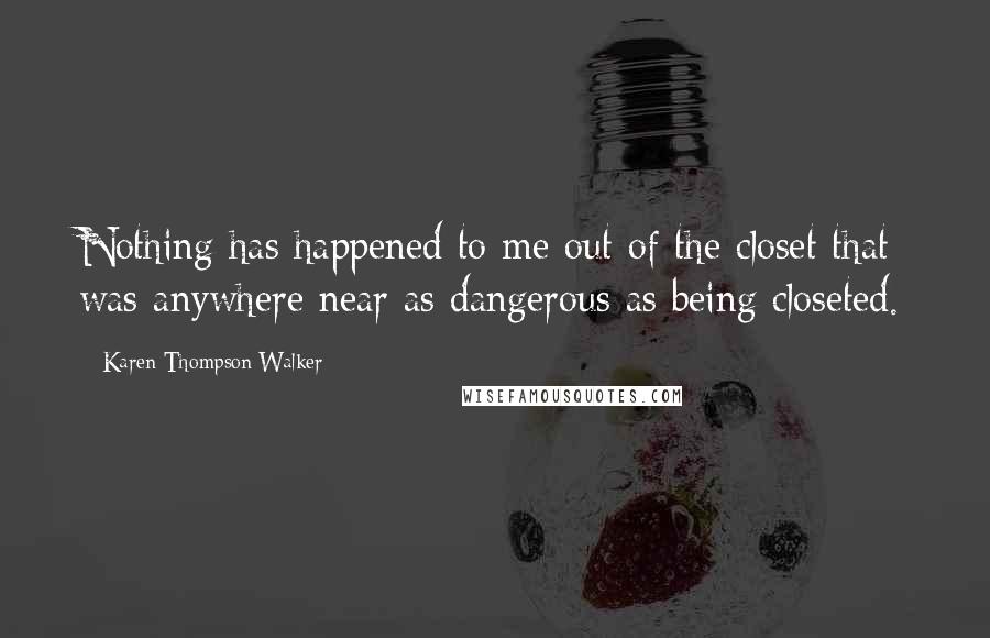 Karen Thompson Walker Quotes: Nothing has happened to me out of the closet that was anywhere near as dangerous as being closeted.