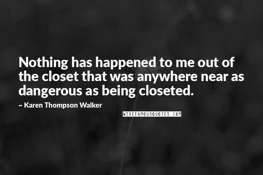 Karen Thompson Walker Quotes: Nothing has happened to me out of the closet that was anywhere near as dangerous as being closeted.