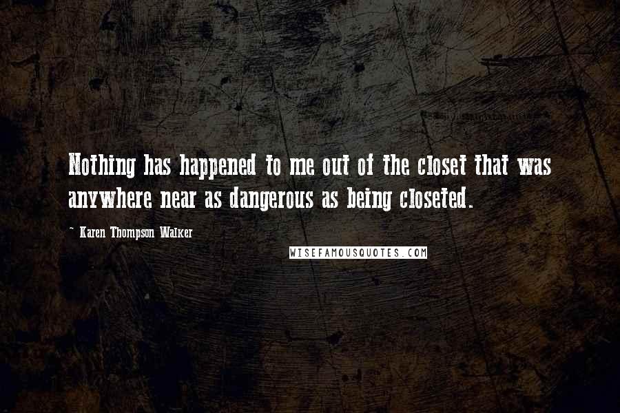 Karen Thompson Walker Quotes: Nothing has happened to me out of the closet that was anywhere near as dangerous as being closeted.