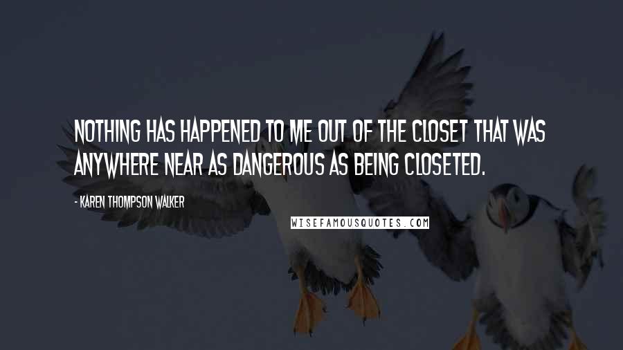 Karen Thompson Walker Quotes: Nothing has happened to me out of the closet that was anywhere near as dangerous as being closeted.